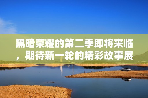黑暗荣耀的第二季即将来临，期待新一轮的精彩故事展开