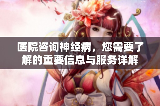 医院咨询神经病，您需要了解的重要信息与服务详解