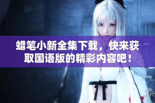 蜡笔小新全集下载，快来获取国语版的精彩内容吧！