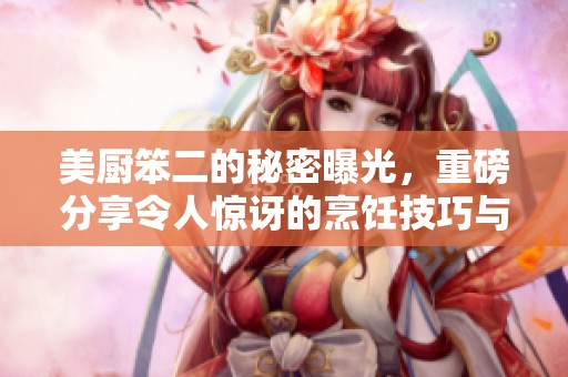 美厨笨二的秘密曝光，重磅分享令人惊讶的烹饪技巧与经验