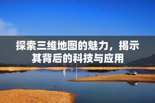 探索三维地图的魅力，揭示其背后的科技与应用