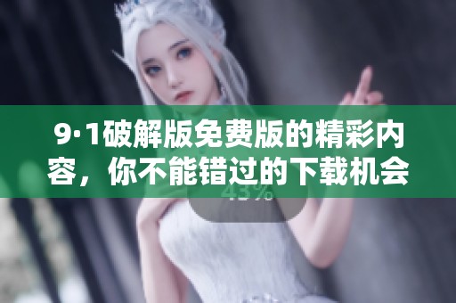9·1破解版免费版的精彩内容，你不能错过的下载机会！