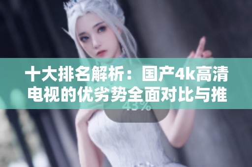 十大排名解析：国产4k高清电视的优劣势全面对比与推荐