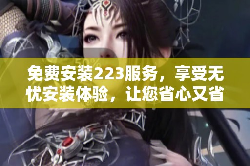 免费安装223服务，享受无忧安装体验，让您省心又省钱