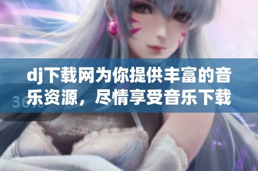 dj下载网为你提供丰富的音乐资源，尽情享受音乐下载服务！