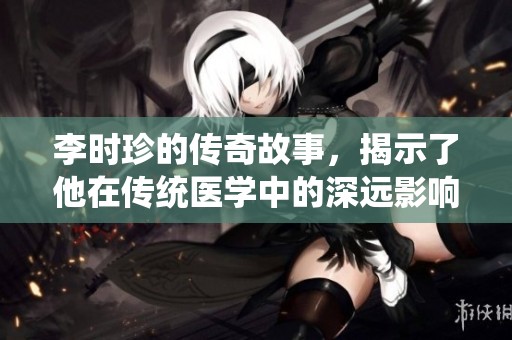 李时珍的传奇故事，揭示了他在传统医学中的深远影响