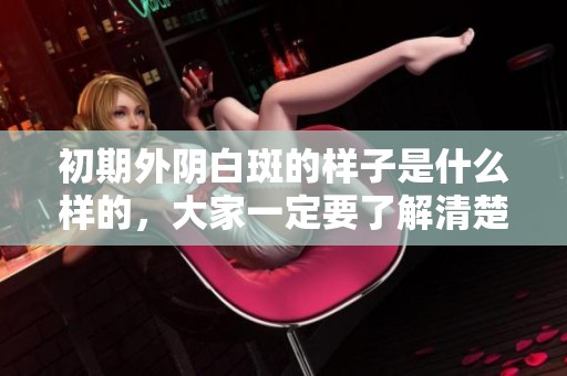 初期外阴白斑的样子是什么样的，大家一定要了解清楚