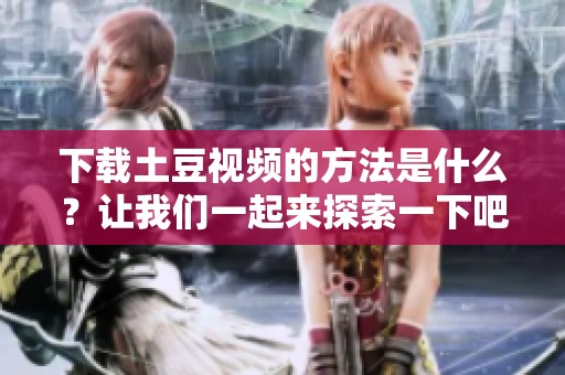 下载土豆视频的方法是什么？让我们一起来探索一下吧！