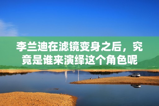 李兰迪在滤镜变身之后，究竟是谁来演绎这个角色呢