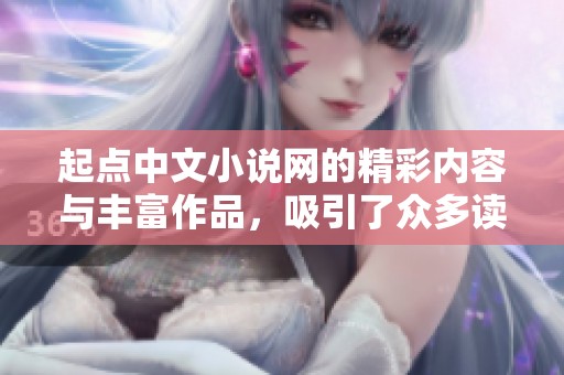 起点中文小说网的精彩内容与丰富作品，吸引了众多读者的关注与喜爱