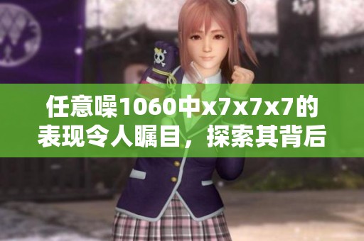 任意噪1060中x7x7x7的表现令人瞩目，探索其背后的奥秘与魅力