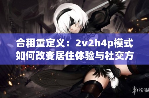 合租重定义：2v2h4p模式如何改变居住体验与社交方式