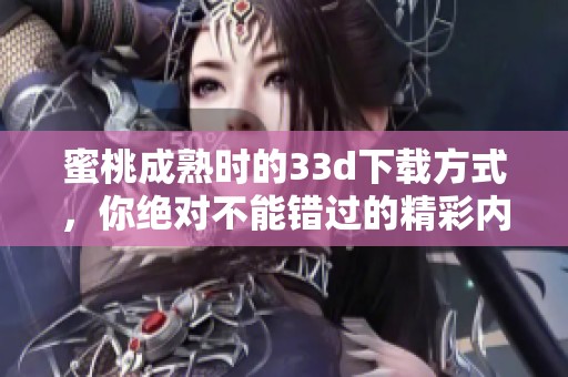 蜜桃成熟时的3**下载方式，你绝对不能错过的精彩内容！