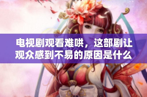 电视剧观看难哄，这部剧让观众感到不易的原因是什么呢