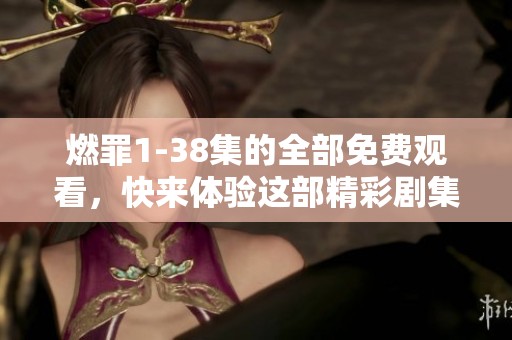燃罪1-38集的全部免费观看，快来体验这部精彩剧集的魅力吧！