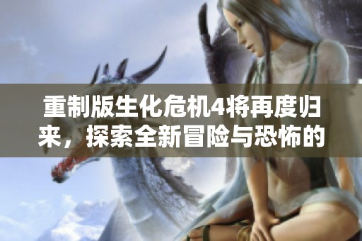 重制版生化危机4将再度归来，探索全新冒险与恐怖的结合
