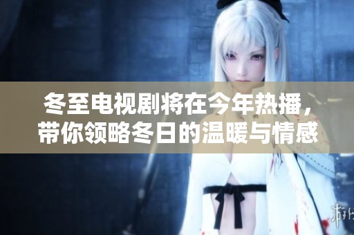 冬至电视剧将在今年热播，带你领略冬日的温暖与情感故事