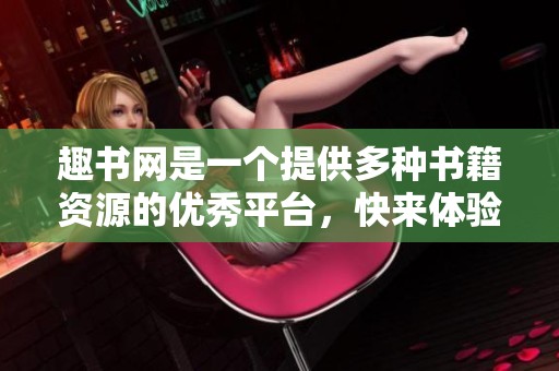 趣书网是一个提供多种书籍资源的优秀平台，快来体验吧！