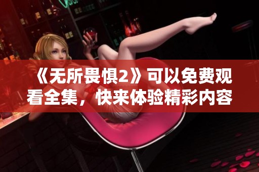 《无所畏惧2》可以免费观看全集，快来体验精彩内容无所畏惧！