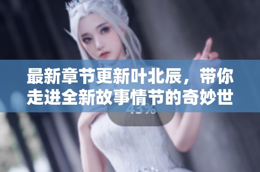 最新章节更新叶北辰，带你走进全新故事情节的奇妙世界