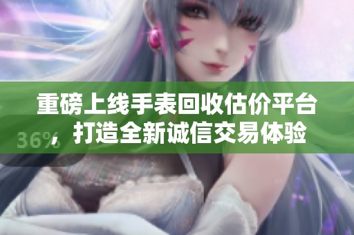 重磅上线手表回收估价平台，打造全新诚信交易体验