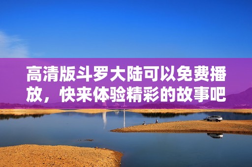高清版斗罗大陆可以免费播放，快来体验精彩的故事吧！