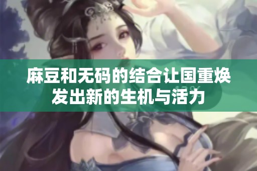 麻豆和**的结合让国重焕发出新的生机与活力