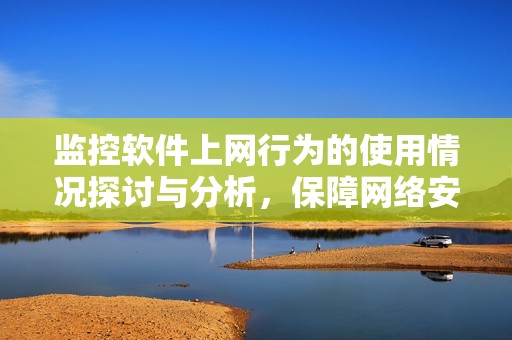 监控软件上网行为的使用情况探讨与分析，保障网络安全的重要性