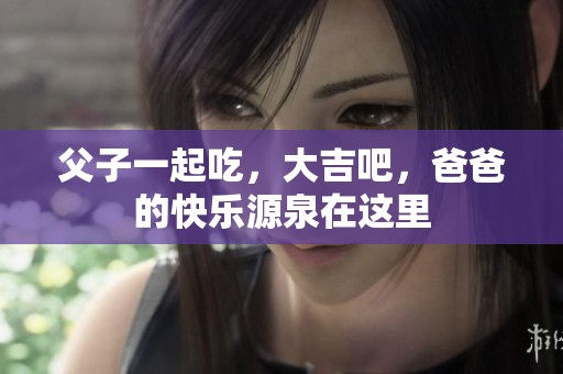 父子一起吃，大吉吧，爸爸的快乐源泉在这里