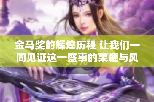 金马奖的辉煌历程 让我们一同见证这一盛事的荣耀与风采