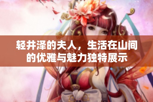 轻井泽的夫人，生活在山间的优雅与魅力独特展示