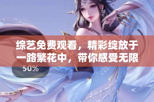 综艺免费观看，精彩绽放于一路繁花中，带你感受无限魅力