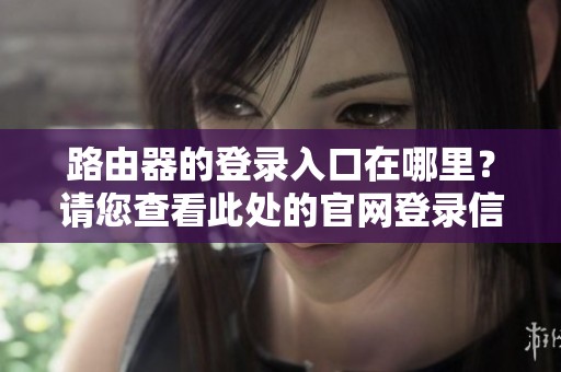 路由器的登录入口在哪里？请您查看此处的官网登录信息。