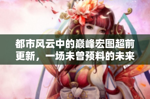 都市风云中的巅峰宏图超前更新，一场未曾预料的未来即将开启