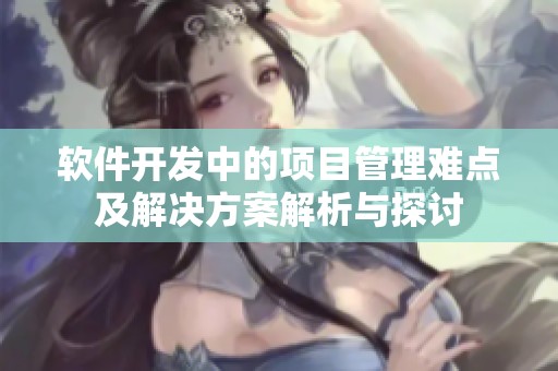 软件开发中的项目管理难点及解决方案解析与探讨