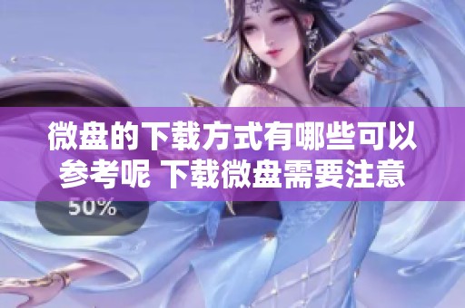 微盘的下载方式有哪些可以参考呢 下载微盘需要注意哪些事项和步骤呢