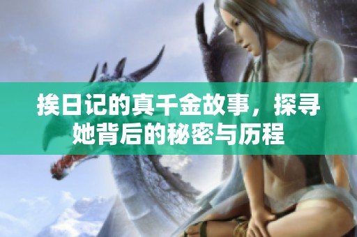 挨日记的真千金故事，探寻她背后的秘密与历程