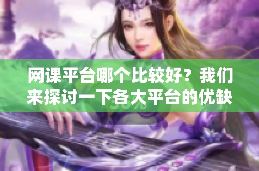 网课平台哪个比较好？我们来探讨一下各大平台的优缺点。