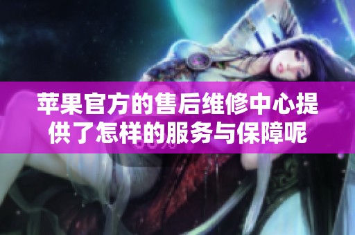 苹果官方的售后维修中心提供了怎样的服务与保障呢