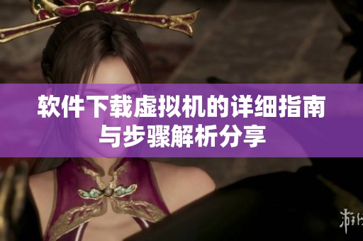 软件下载虚拟机的详细指南与步骤解析分享