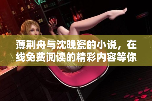 薄荆舟与沈晚瓷的小说，在线免费阅读的精彩内容等你来探索