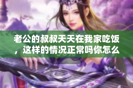 老公的叔叔天天在我家吃饭，这样的情况正常吗你怎么看