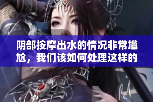 阴部按摩出水的情况非常尴尬，我们该如何处理这样的问题呢