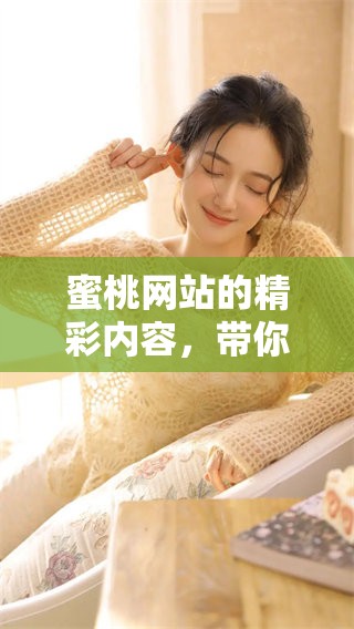 蜜桃网站的精彩内容，带你领略不一样的网络世界