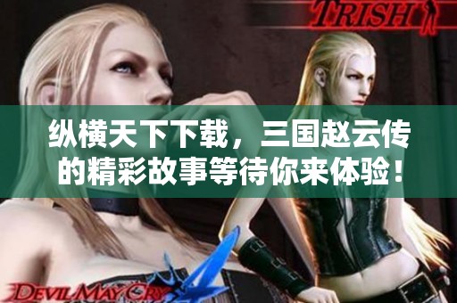 纵横天下下载，三国赵云传的精彩故事等待你来体验！