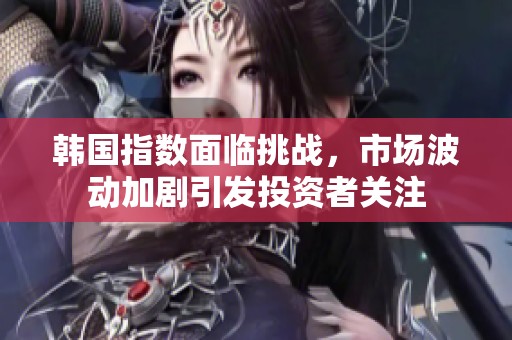 韩国指数面临挑战，市场波动加剧引发投资者关注
