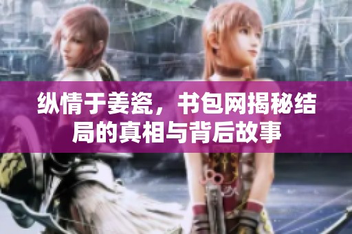 纵情于姜瓷，书包网揭秘结局的真相与背后故事