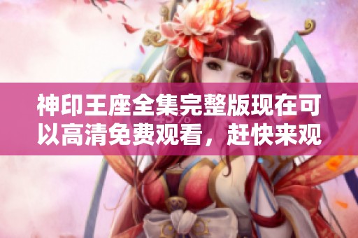 神印王座全集完整版现在可以高清免费观看，赶快来观看吧！