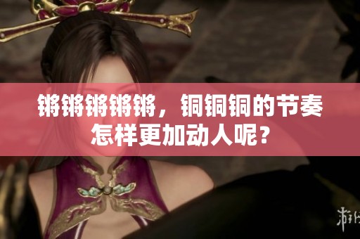 锵锵锵锵锵，铜铜铜的节奏怎样更加动人呢？