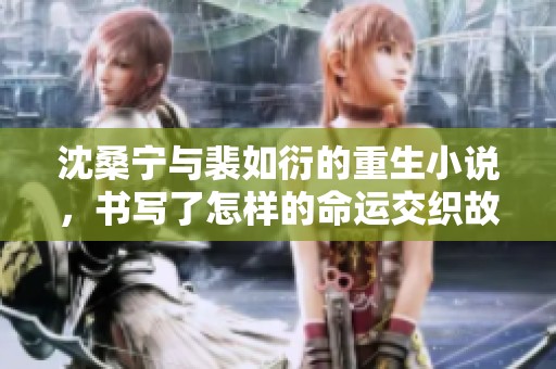 沈桑宁与裴如衍的重生小说，书写了怎样的命运交织故事呢